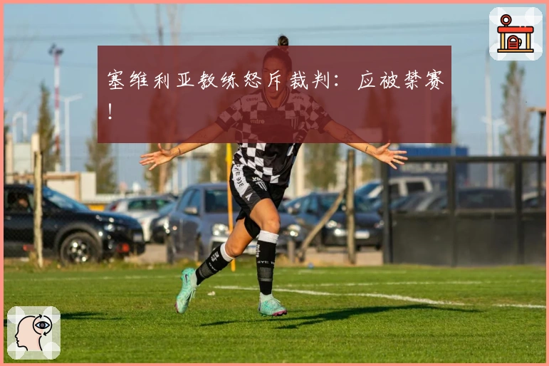 塞维利亚教练怒斥裁判：应被禁赛！