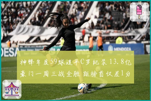 神锋年度59球追平C罗纪录 13.8亿豪门一周三战全胜 距榜首仅差1分