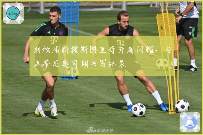 利物浦新援斯图里奇开局闪耀，与库蒂尼奥同期书写纪录