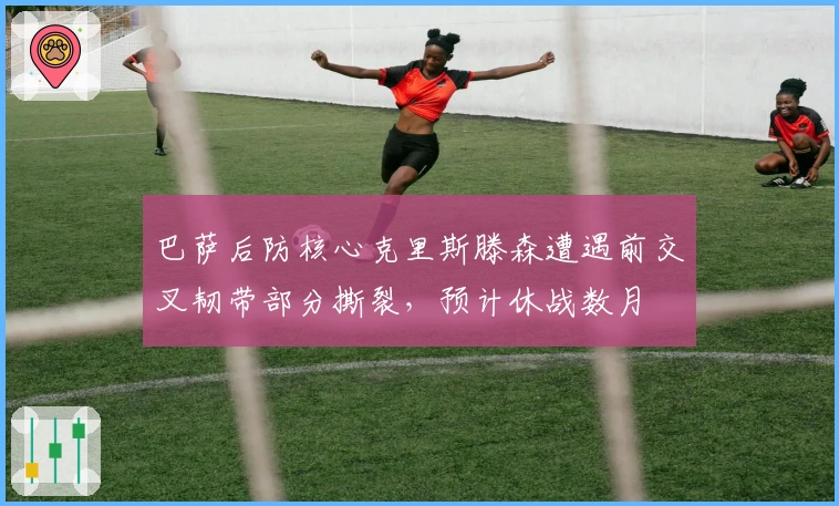巴萨后防核心克里斯滕森遭遇前交叉韧带部分撕裂，预计休战数月