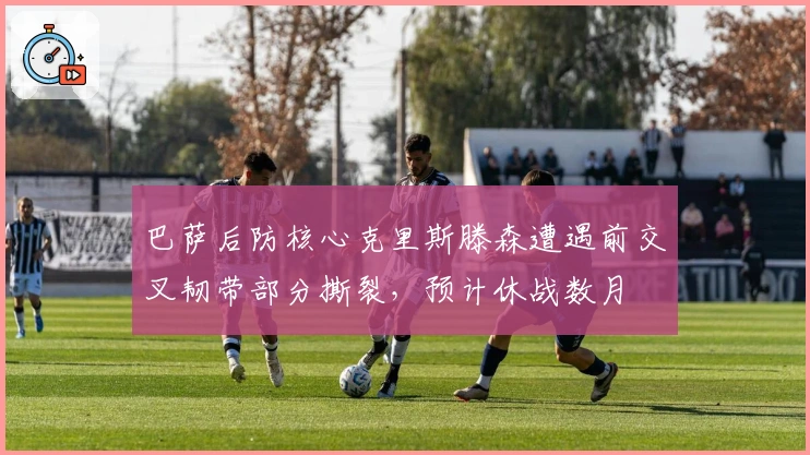 巴萨后防核心克里斯滕森遭遇前交叉韧带部分撕裂，预计休战数月