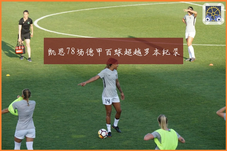 凯恩78场德甲百球超越罗本纪录