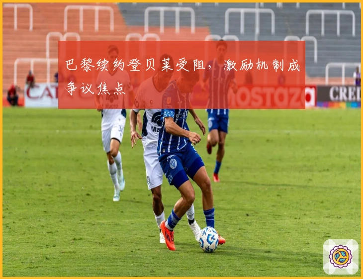 巴黎续约登贝莱受阻，激励机制成争议焦点